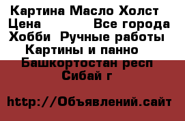 Картина Масло Холст › Цена ­ 7 000 - Все города Хобби. Ручные работы » Картины и панно   . Башкортостан респ.,Сибай г.